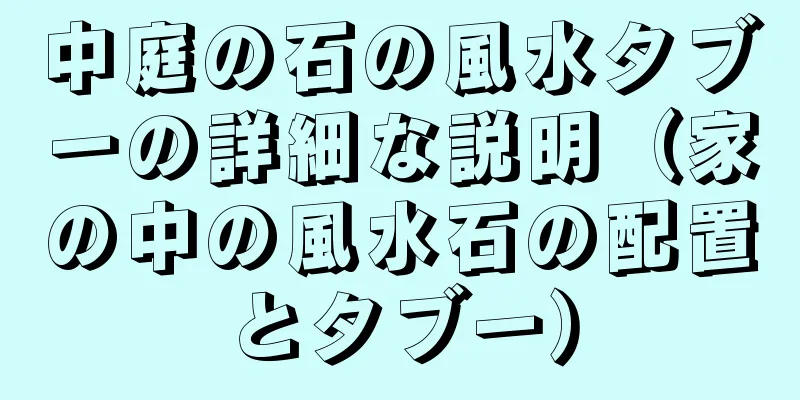 中庭の石の風水タブーの詳細な説明（家の中の風水石の配置とタブー）