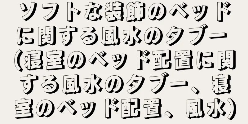 ソフトな装飾のベッドに関する風水のタブー (寝室のベッド配置に関する風水のタブー、寝室のベッド配置、風水)