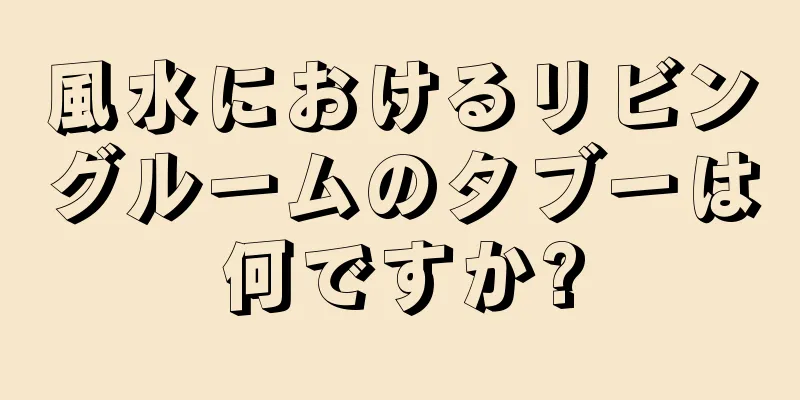 風水におけるリビングルームのタブーは何ですか?