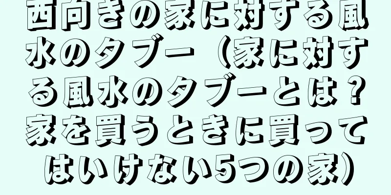西向きの家に対する風水のタブー（家に対する風水のタブーとは？家を買うときに買ってはいけない5つの家）