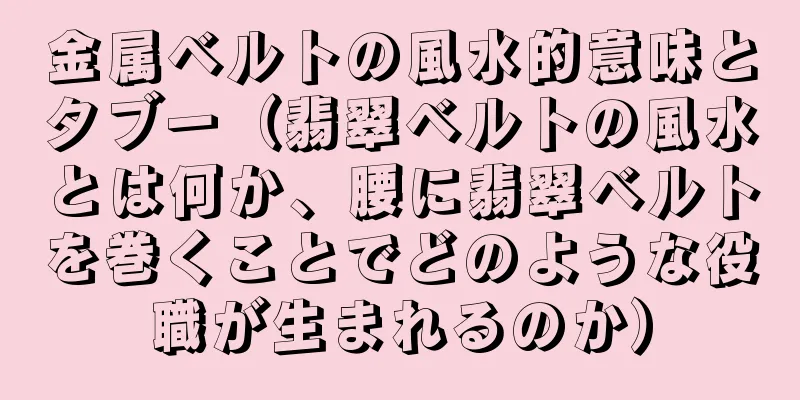金属ベルトの風水的意味とタブー（翡翠ベルトの風水とは何か、腰に翡翠ベルトを巻くことでどのような役職が生まれるのか）