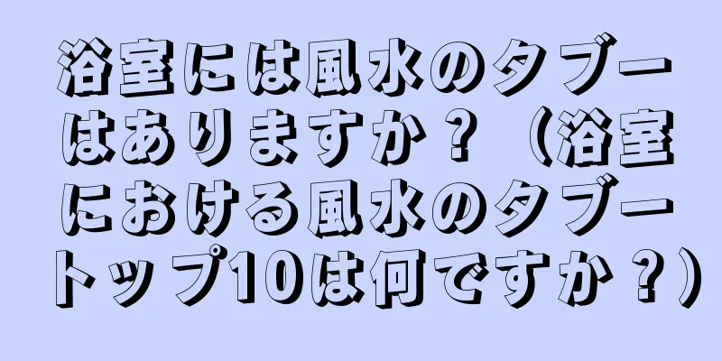 浴室には風水のタブーはありますか？（浴室における風水のタブートップ10は何ですか？）