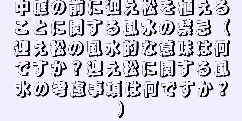 中庭の前に迎え松を植えることに関する風水の禁忌（迎え松の風水的な意味は何ですか？迎え松に関する風水の考慮事項は何ですか？）