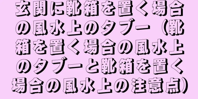 玄関に靴箱を置く場合の風水上のタブー（靴箱を置く場合の風水上のタブーと靴箱を置く場合の風水上の注意点）