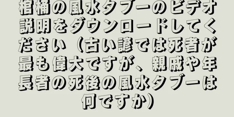 棺桶の風水タブーのビデオ説明をダウンロードしてください（古い諺では死者が最も偉大ですが、親戚や年長者の死後の風水タブーは何ですか）
