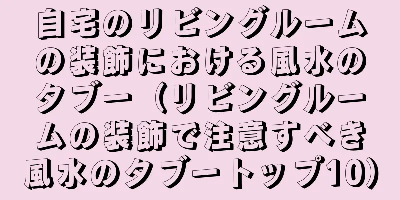 自宅のリビングルームの装飾における風水のタブー（リビングルームの装飾で注意すべき風水のタブートップ10）