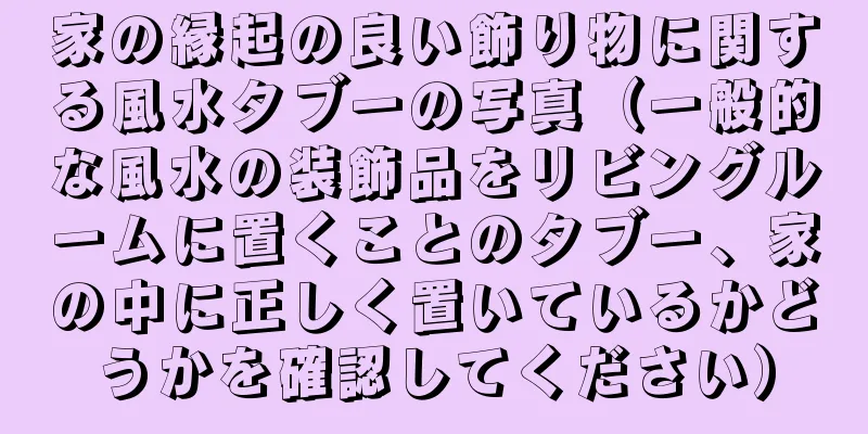 家の縁起の良い飾り物に関する風水タブーの写真（一般的な風水の装飾品をリビングルームに置くことのタブー、家の中に正しく置いているかどうかを確認してください）