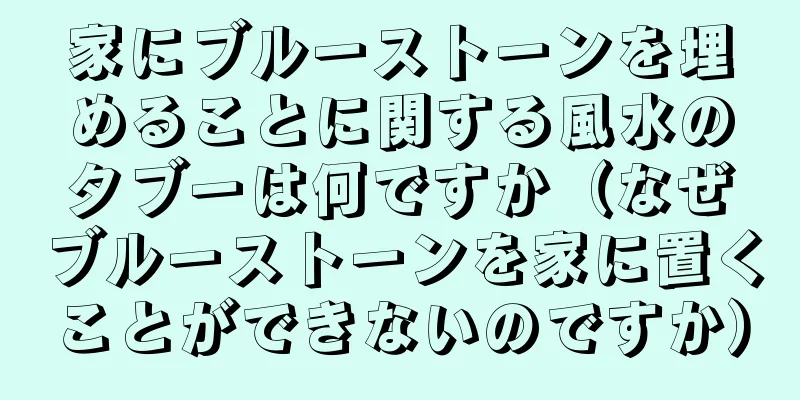 家にブルーストーンを埋めることに関する風水のタブーは何ですか（なぜブルーストーンを家に置くことができないのですか）