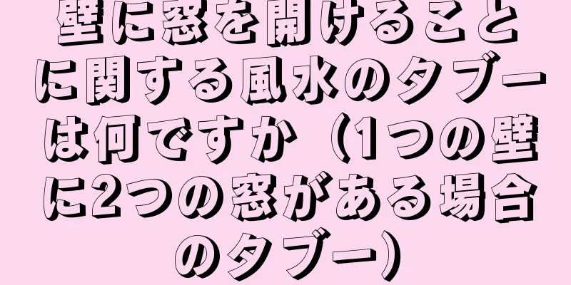 壁に窓を開けることに関する風水のタブーは何ですか（1つの壁に2つの窓がある場合のタブー）
