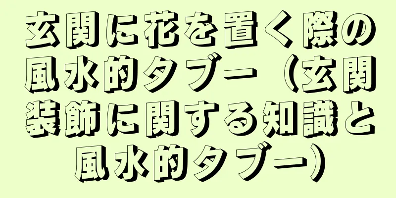 玄関に花を置く際の風水的タブー（玄関装飾に関する知識と風水的タブー）