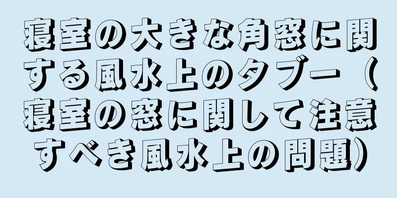 寝室の大きな角窓に関する風水上のタブー（寝室の窓に関して注意すべき風水上の問題）