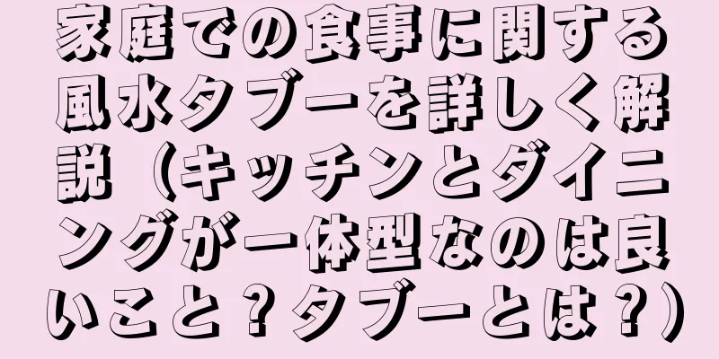 家庭での食事に関する風水タブーを詳しく解説（キッチンとダイニングが一体型なのは良いこと？タブーとは？）