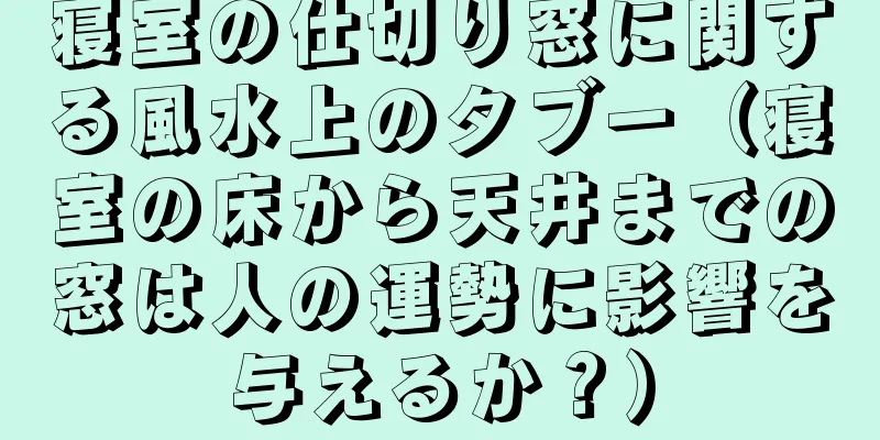 寝室の仕切り窓に関する風水上のタブー（寝室の床から天井までの窓は人の運勢に影響を与えるか？）