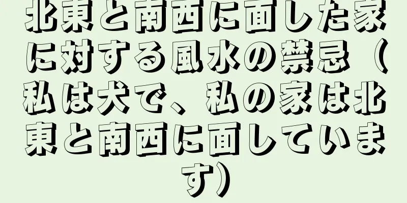 北東と南西に面した家に対する風水の禁忌（私は犬で、私の家は北東と南西に面しています）