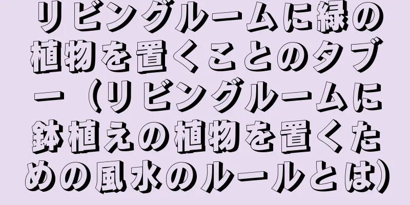 リビングルームに緑の植物を置くことのタブー（リビングルームに鉢植えの植物を置くための風水のルールとは）