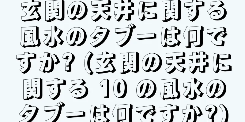 玄関の天井に関する風水のタブーは何ですか? (玄関の天井に関する 10 の風水のタブーは何ですか?)
