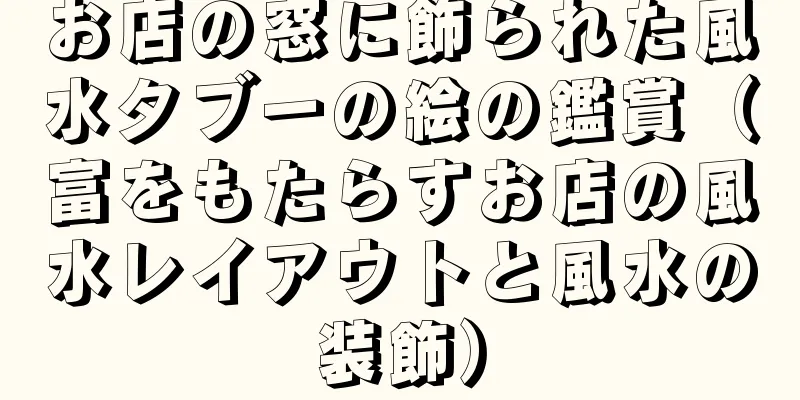 お店の窓に飾られた風水タブーの絵の鑑賞（富をもたらすお店の風水レイアウトと風水の装飾）