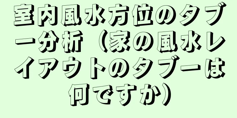 室内風水方位のタブー分析（家の風水レイアウトのタブーは何ですか）