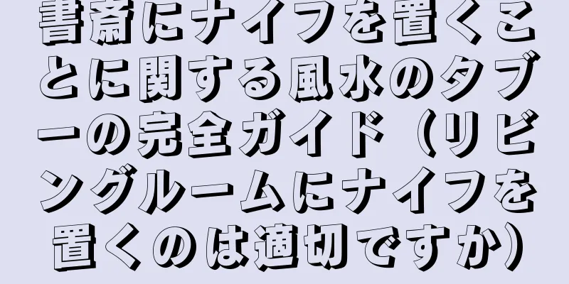 書斎にナイフを置くことに関する風水のタブーの完全ガイド（リビングルームにナイフを置くのは適切ですか）