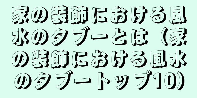 家の装飾における風水のタブーとは（家の装飾における風水のタブートップ10）