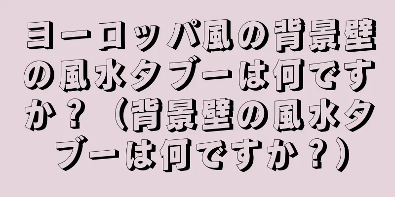 ヨーロッパ風の背景壁の風水タブーは何ですか？（背景壁の風水タブーは何ですか？）
