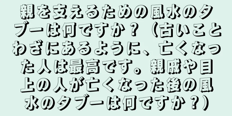 親を支えるための風水のタブーは何ですか？（古いことわざにあるように、亡くなった人は最高です。親戚や目上の人が亡くなった後の風水のタブーは何ですか？）