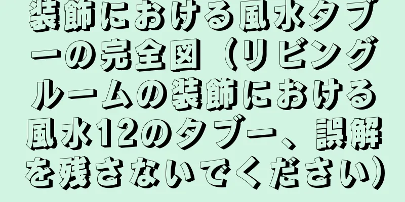 装飾における風水タブーの完全図（リビングルームの装飾における風水12のタブー、誤解を残さないでください）