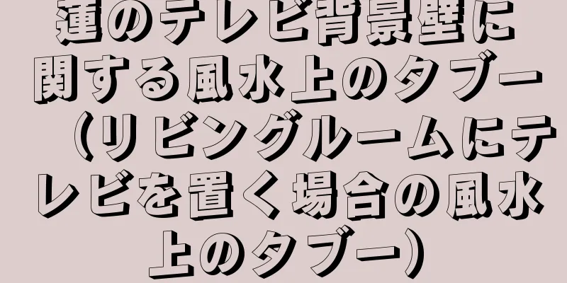蓮のテレビ背景壁に関する風水上のタブー（リビングルームにテレビを置く場合の風水上のタブー）