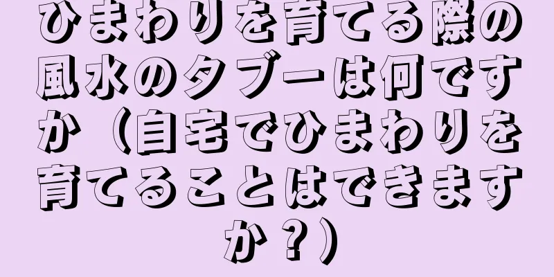 ひまわりを育てる際の風水のタブーは何ですか（自宅でひまわりを育てることはできますか？）