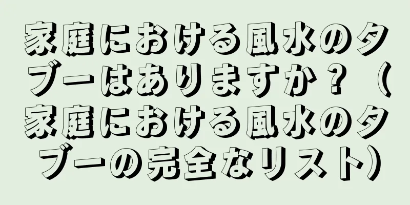 家庭における風水のタブーはありますか？（家庭における風水のタブーの完全なリスト）