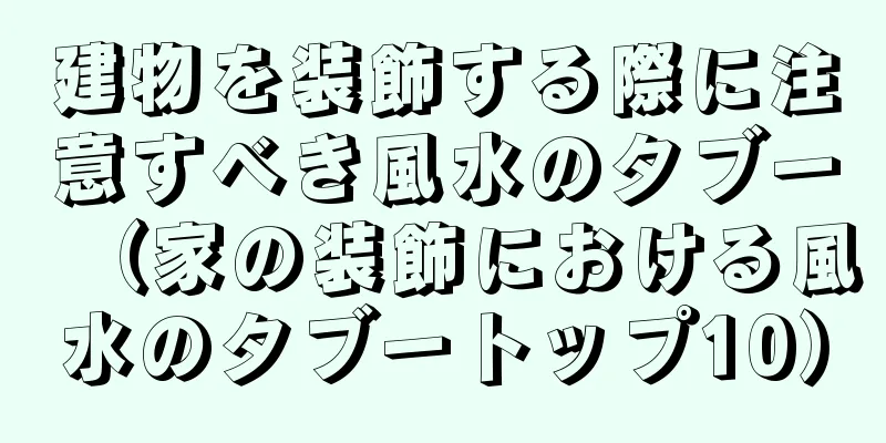 建物を装飾する際に注意すべき風水のタブー（家の装飾における風水のタブートップ10）