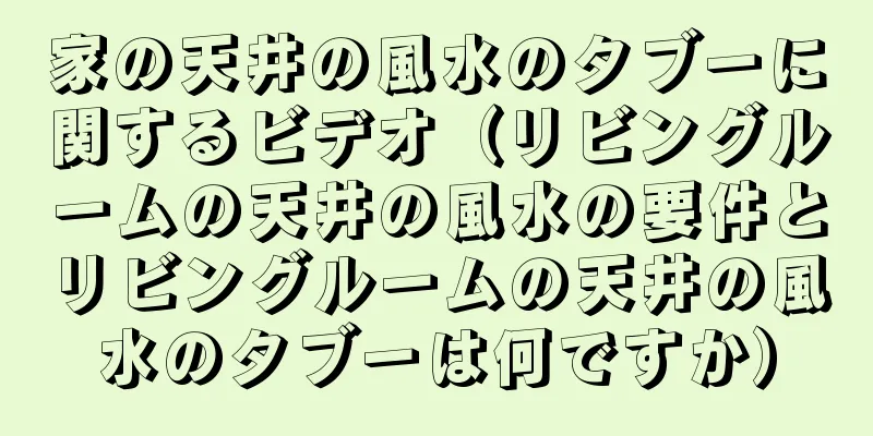 家の天井の風水のタブーに関するビデオ（リビングルームの天井の風水の要件とリビングルームの天井の風水のタブーは何ですか）