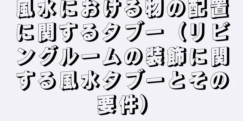 風水における物の配置に関するタブー（リビングルームの装飾に関する風水タブーとその要件）