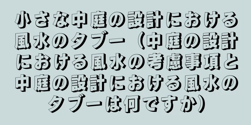 小さな中庭の設計における風水のタブー（中庭の設計における風水の考慮事項と中庭の設計における風水のタブーは何ですか）