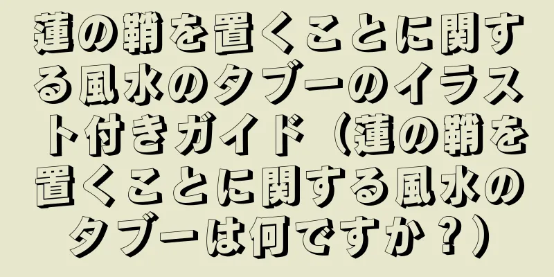 蓮の鞘を置くことに関する風水のタブーのイラスト付きガイド（蓮の鞘を置くことに関する風水のタブーは何ですか？）