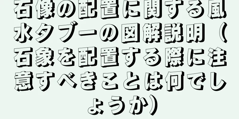 石像の配置に関する風水タブーの図解説明（石象を配置する際に注意すべきことは何でしょうか）