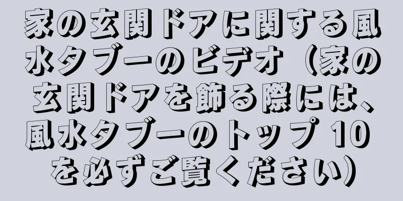 家の玄関ドアに関する風水タブーのビデオ（家の玄関ドアを飾る際には、風水タブーのトップ 10 を必ずご覧ください）
