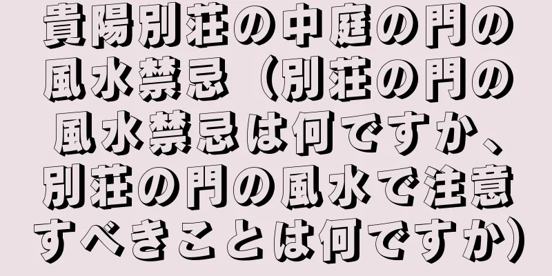貴陽別荘の中庭の門の風水禁忌（別荘の門の風水禁忌は何ですか、別荘の門の風水で注意すべきことは何ですか）