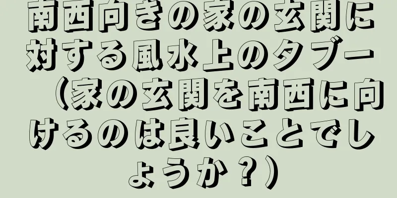 南西向きの家の玄関に対する風水上のタブー（家の玄関を南西に向けるのは良いことでしょうか？）