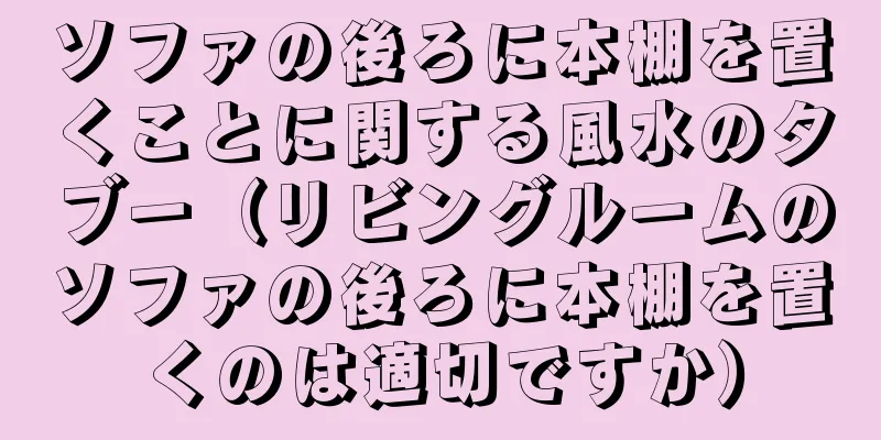 ソファの後ろに本棚を置くことに関する風水のタブー（リビングルームのソファの後ろに本棚を置くのは適切ですか）
