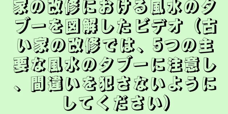 家の改修における風水のタブーを図解したビデオ（古い家の改修では、5つの主要な風水のタブーに注意し、間違いを犯さないようにしてください）
