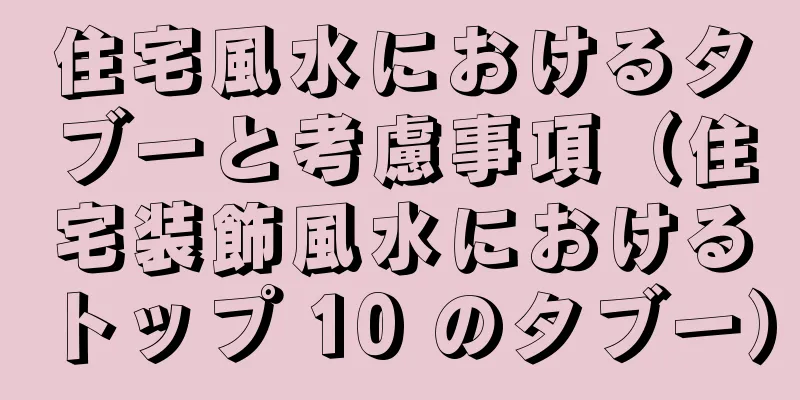 住宅風水におけるタブーと考慮事項（住宅装飾風水におけるトップ 10 のタブー）