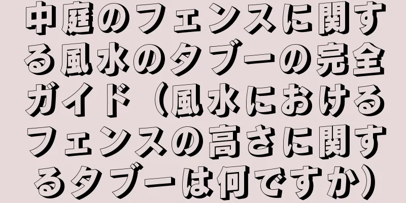 中庭のフェンスに関する風水のタブーの完全ガイド（風水におけるフェンスの高さに関するタブーは何ですか）