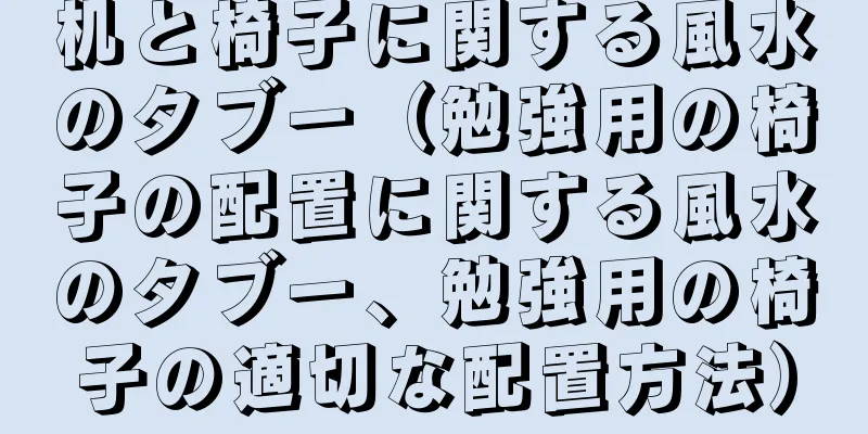 机と椅子に関する風水のタブー（勉強用の椅子の配置に関する風水のタブー、勉強用の椅子の適切な配置方法）