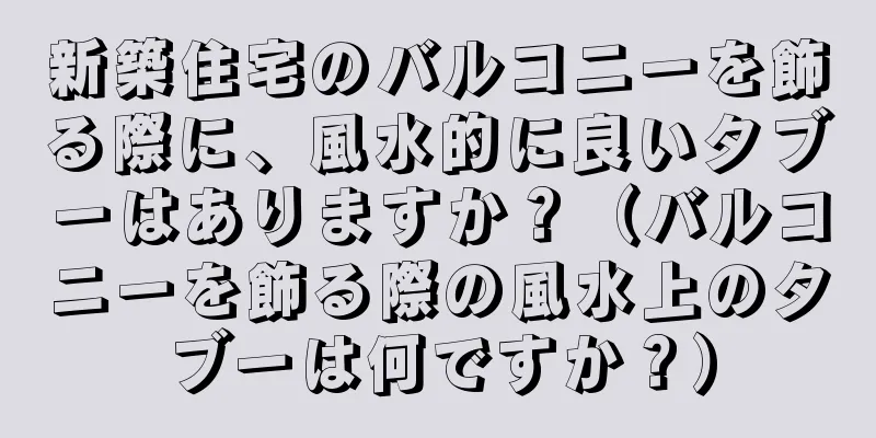 新築住宅のバルコニーを飾る際に、風水的に良いタブーはありますか？（バルコニーを飾る際の風水上のタブーは何ですか？）