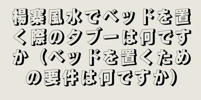 楊寨風水でベッドを置く際のタブーは何ですか（ベッドを置くための要件は何ですか）