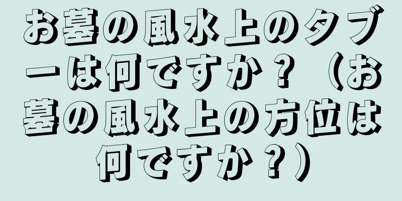 お墓の風水上のタブーは何ですか？（お墓の風水上の方位は何ですか？）