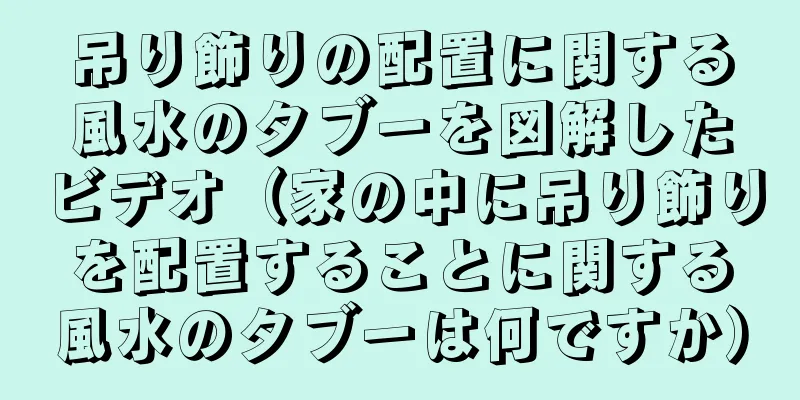吊り飾りの配置に関する風水のタブーを図解したビデオ（家の中に吊り飾りを配置することに関する風水のタブーは何ですか）