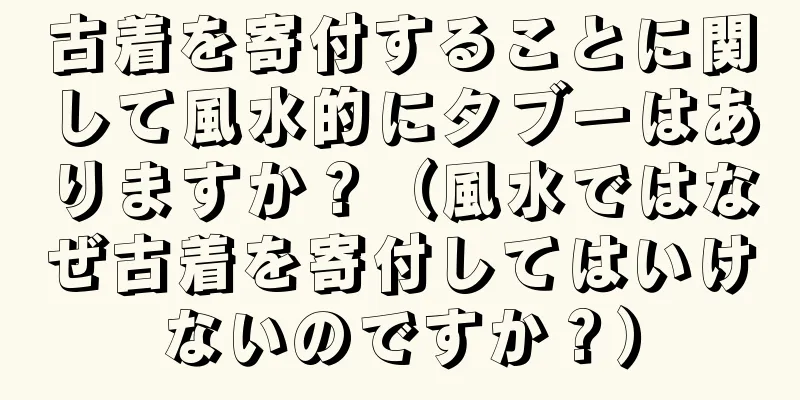 古着を寄付することに関して風水的にタブーはありますか？（風水ではなぜ古着を寄付してはいけないのですか？）