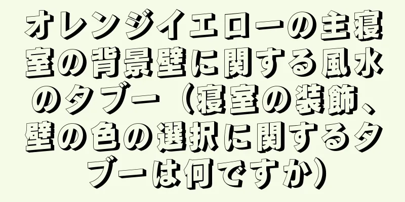 オレンジイエローの主寝室の背景壁に関する風水のタブー（寝室の装飾、壁の色の選択に関するタブーは何ですか）